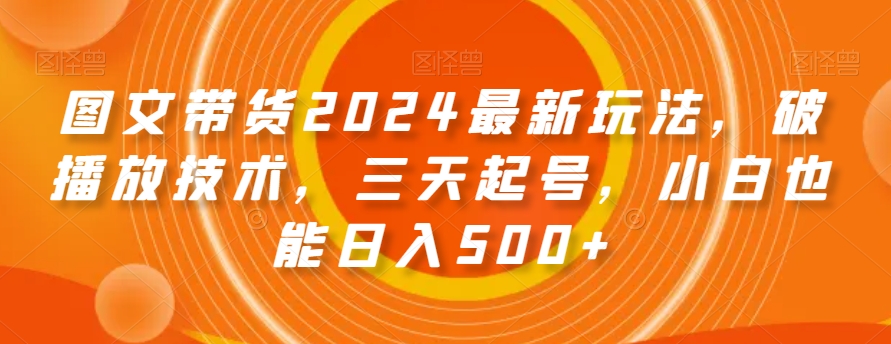 图文带货2024最新玩法，破播放技术，三天起号，小白也能日入500+-创业项目网