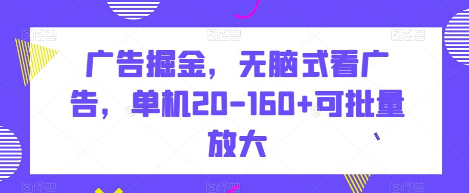 广告掘金，无脑式看广告，单机20-160+可批量放大-创业项目网