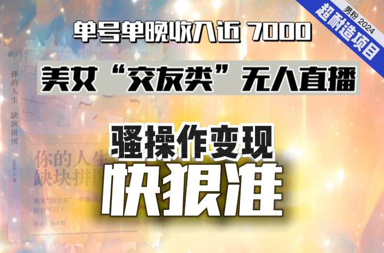 美女“交友类”无人直播，变现快、狠、准，单号单晚收入近7000。2024，超耐造“男粉”变现项目-创业项目网