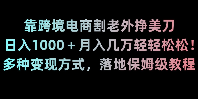 靠跨境电商割老外挣美刀，日入1000＋月入几万轻轻松松！多种变现方式，落地保姆级教程-创业项目网