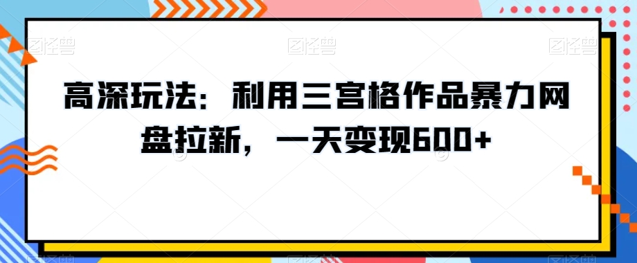 高深玩法：利用三宫格作品暴力网盘拉新，一天变现600+-创业项目网