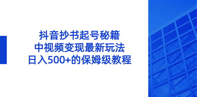 抖音抄书起号秘籍，中视频变现最新玩法，日入500+的保姆级教程！-创业项目网