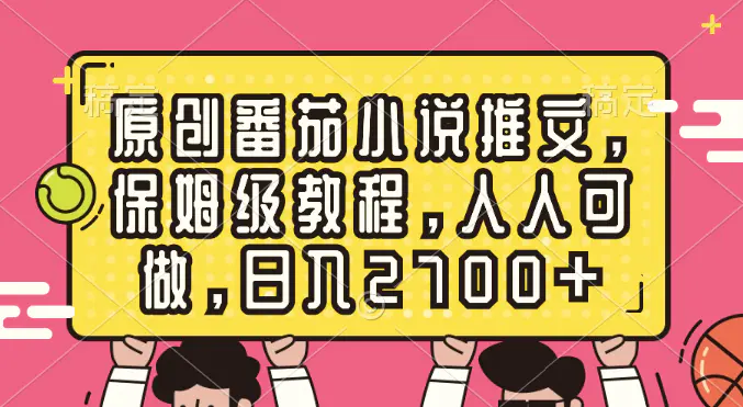 原创番茄小说推文，保姆级教程，人人可做，日入2700+-创业项目网