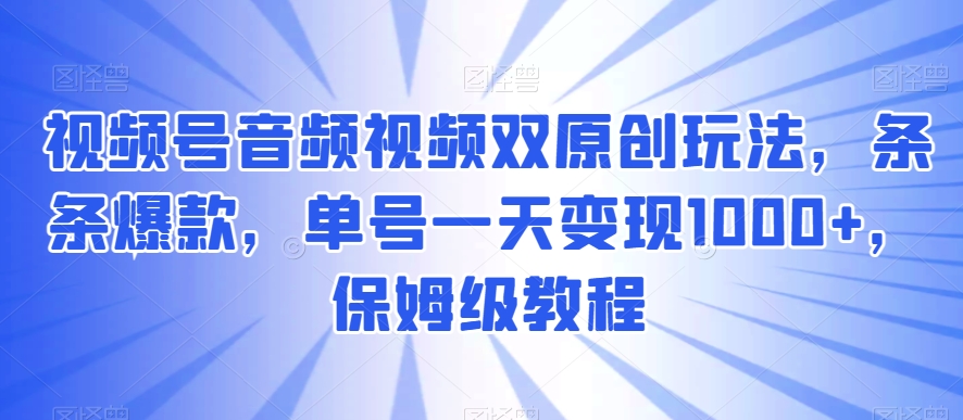 视频号音频视频双原创玩法，条条爆款，单号一天变现1000+，保姆级教程-创业项目网