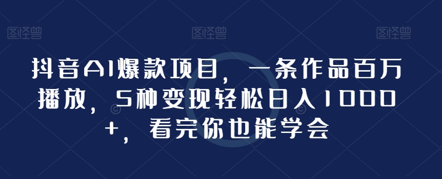 抖音AI爆款项目，一条作品百万播放，5种变现轻松日入1000+，看完你也能学会-创业项目网