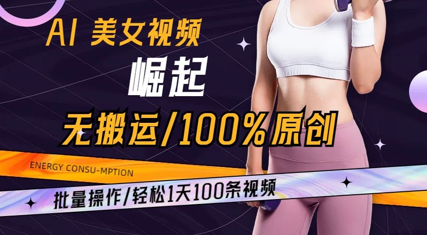 AI美女视频崛起玩法无搬运100%原创，批量操作，轻松1天100条-创业项目网