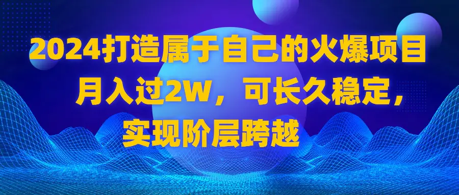 2024打造属于自己的火爆项目，月入过2W，可长久稳定，实现阶层跨越-创业项目网