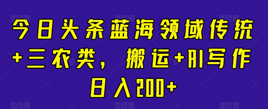 今日头条蓝海领域传统三农类，搬运+AI写作日入200+-创业项目网