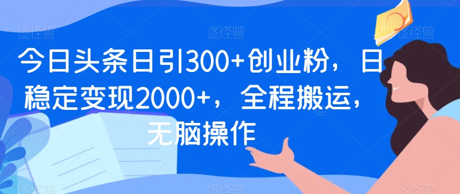 今日头条日引300+创业粉，日稳定变现2000+，全程搬运，无脑操作-创业项目网