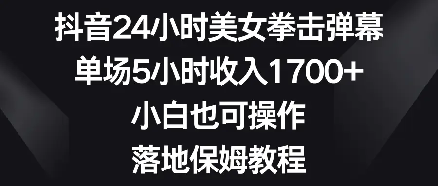 抖音24小时美女拳击弹幕，单场5小时收入1700+，小白也可操作，落地保姆教程-创业项目网