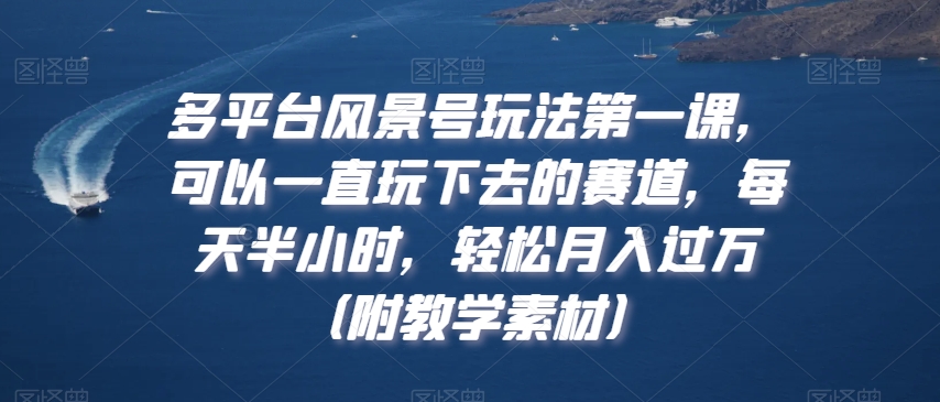 多平台风景号玩法第一课，可以一直玩下去的赛道，每天半小时，轻松月入过万（附教学素材）-创业项目网