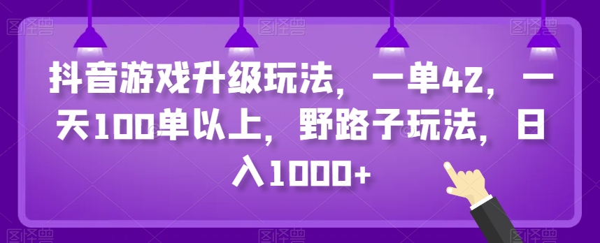 抖音游戏升级玩法，一单42，一天100单以上，野路子玩法，日入1000+-创业项目网