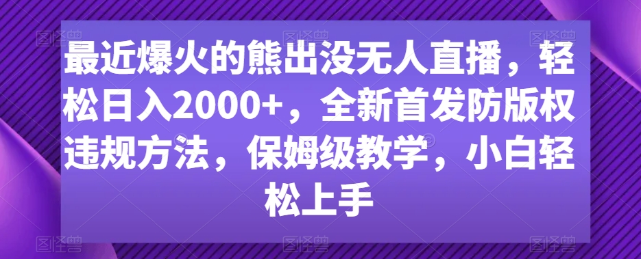 最近爆火的熊出没无人直播，轻松日入2000+，全新首发防版权违规方法-创业项目网