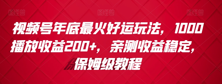 视频号年底最火好运玩法，1000播放收益200+，亲测收益稳定，保姆级教程-创业项目网