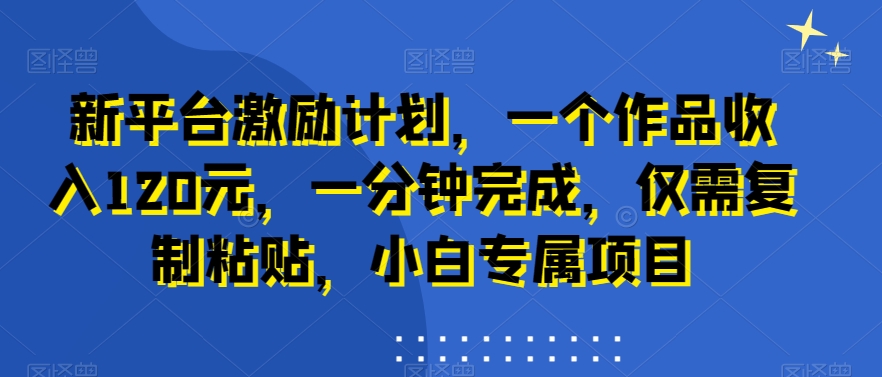 新平台激励计划，一个作品收入120元，一分钟完成，仅需复制粘贴，小白专属项目-创业项目网