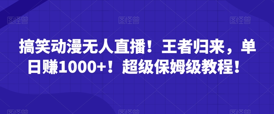 搞笑动漫无人直播！王者归来，单日赚1000+！超级保姆级教程！-创业项目网