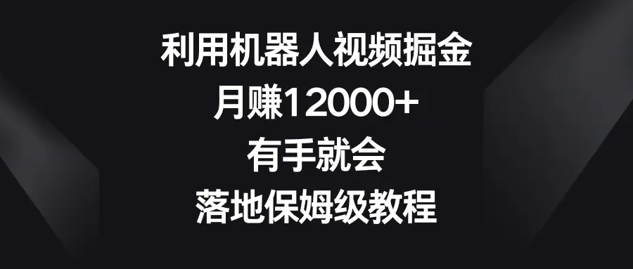 利用机器人视频掘金，月赚12000+，有手就会，落地保姆级教程-创业项目网