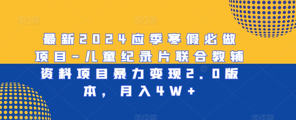 最新2024应季寒假必做项目-儿童纪录片联合教辅资料项目暴力变现2.0版本，月入4W+-创业项目网