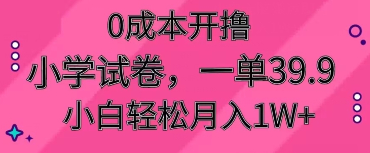 0成本开撸，小学试卷，一单39.9，小白轻松月入1W+-创业项目网