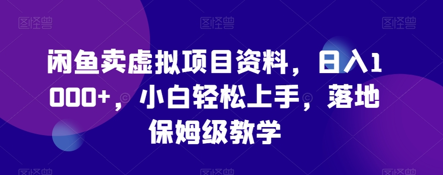 闲鱼卖虚拟项目资料，日入1000+，小白轻松上手，落地保姆级教学-创业项目网