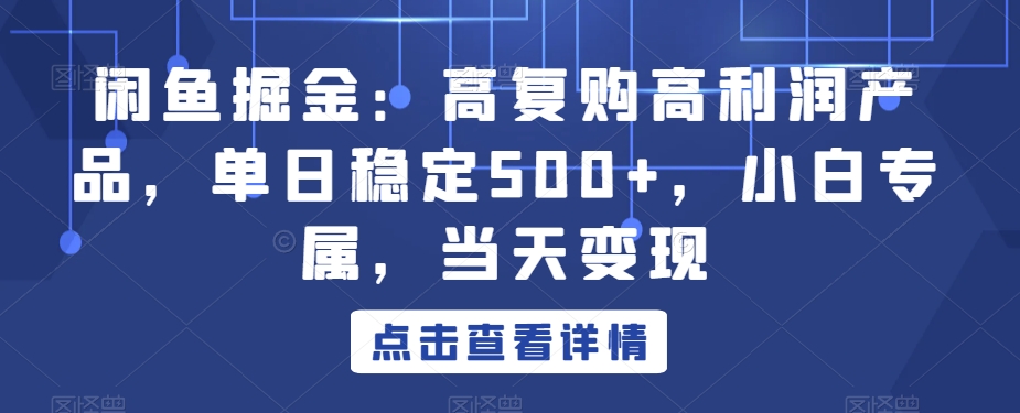 闲鱼掘金：高复购高利润产品，单日稳定500+，小白专属，当天变现-创业项目网