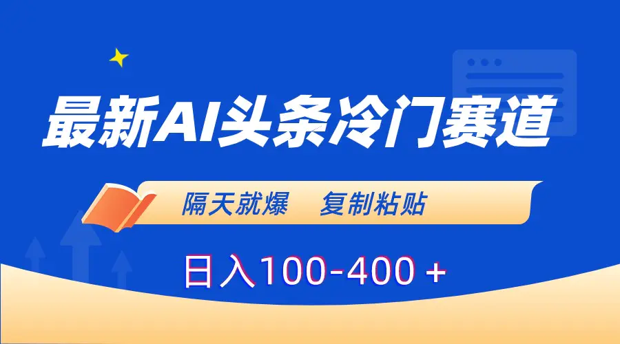 最新AI头条冷门赛道，隔天就爆，复制粘贴日入100-400＋-创业项目网