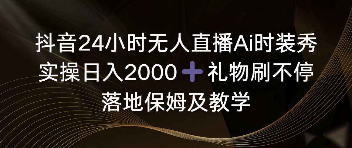 抖音24小时无人直播Ai时装秀，实操日入2000+，礼物刷不停，落地保姆及教学-创业项目网