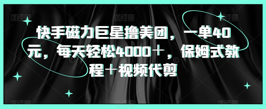 快手磁力巨星撸美团，一单40元，每天轻松4000＋，保姆式教程＋视频代剪-创业项目网