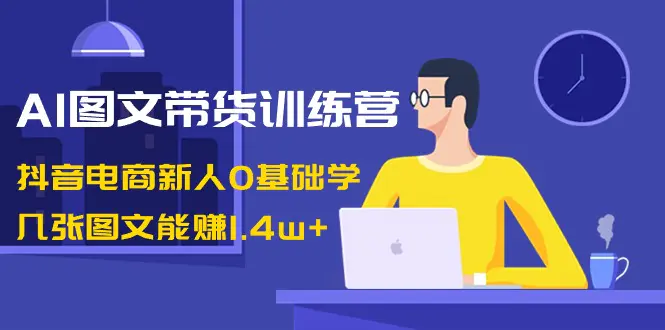 AI图文带货训练营：抖音电商新人0基础学，几张图文能赚1.4w+-创业项目网