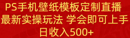 PS手机壁纸模板定制直播 最新实操玩法 学会即可上手 日收入500+-创业项目网