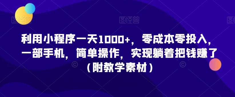 利用小程序一天1000+，零成本零投入，一部手机，简单操作，实现躺着把钱赚了（附教学素材）-创业项目网