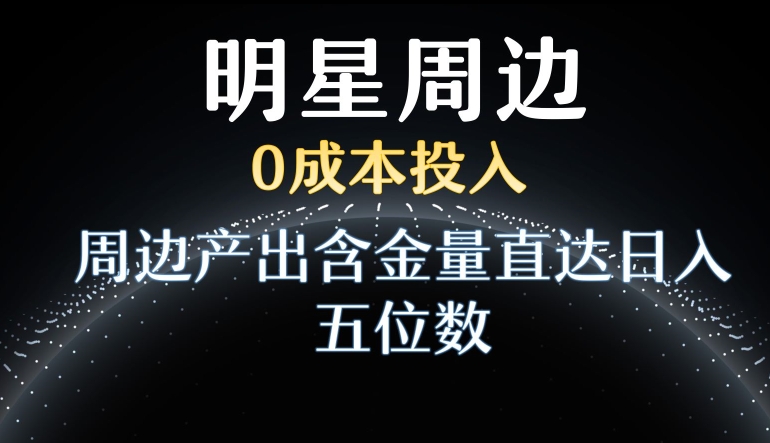 利用明星效应，0成本投入，周边产出含金量直达日入五位数-创业项目网