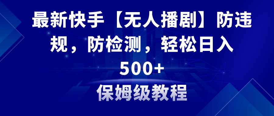 最新快手【无人播剧】防违规，防检测，多种变现方式，日入500+教程+素材-创业项目网