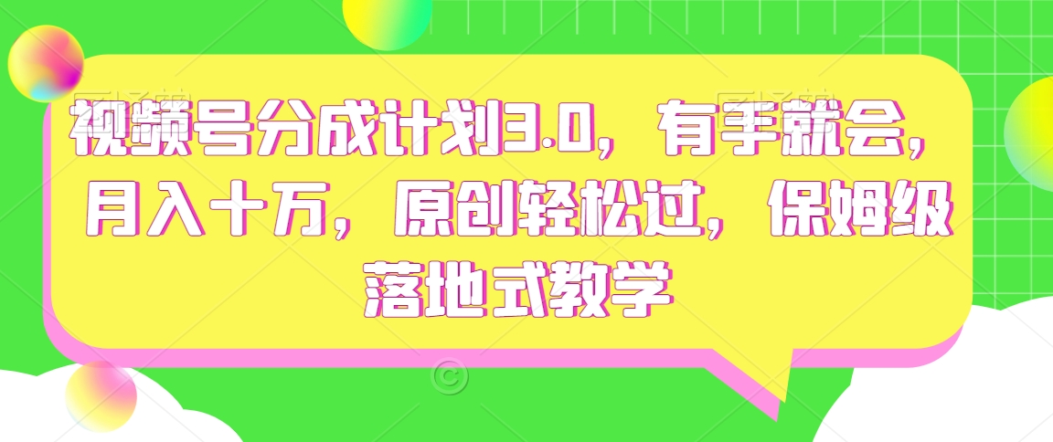 视频号分成计划3.0，有手就会，月入十万，原创轻松过，保姆级落地式教学-创业项目网