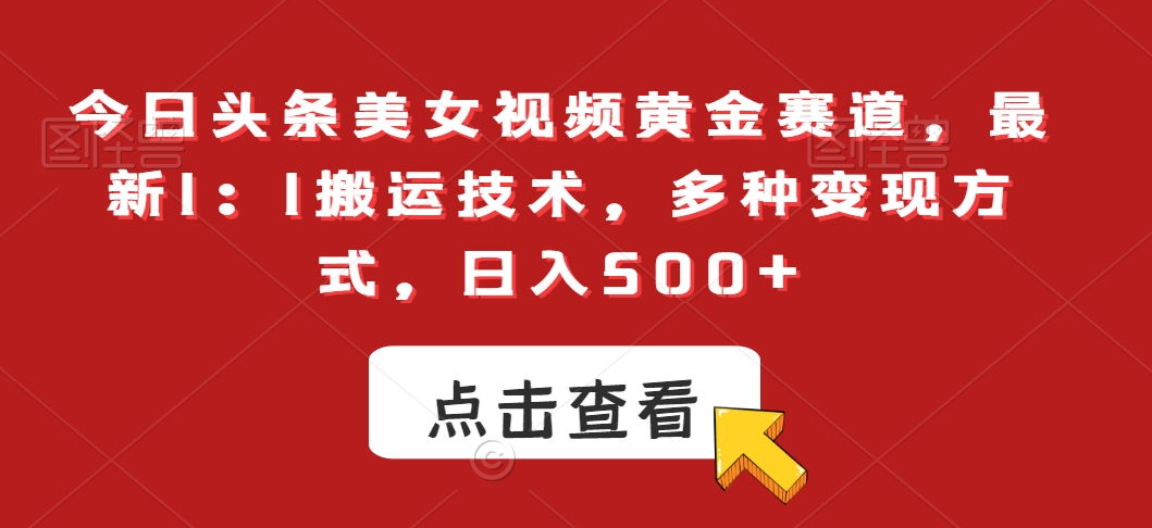 今日头条美女视频黄金赛道，最新1：1搬运技术，多种变现方式，日入500+-创业项目网