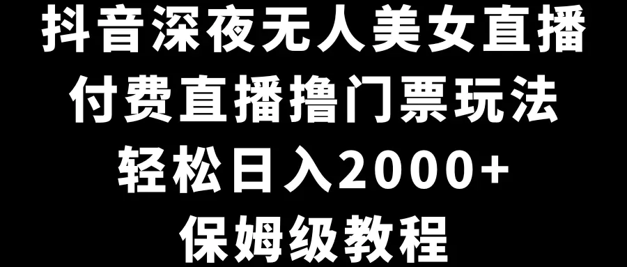 抖音深夜无人美女直播，付费直播撸门票玩法，轻松日入2000+，保姆级教程-创业项目网