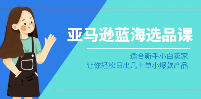 亚马逊-蓝海选品课：适合新手小白卖家，让你轻松日出几十单小爆款产品-创业项目网