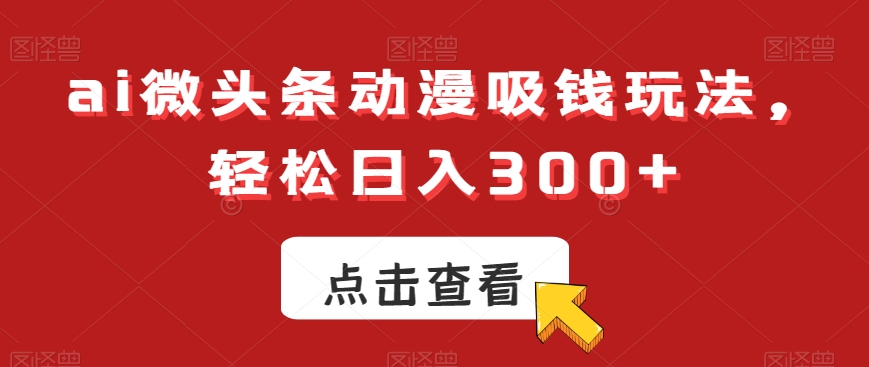 ai微头条动漫吸钱玩法，轻松日入300+，可批量矩阵操作，收入无上限-创业项目网