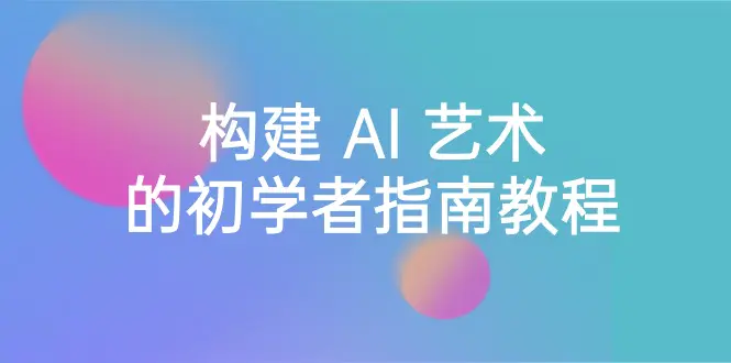 Stable Diffusion 101：构建 AI 艺术的初学者指南教程-16节课-中英字幕-创业项目网