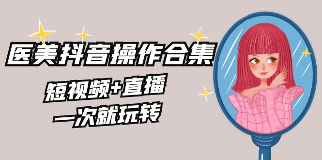 美业全干货·生美·医美抖音操作合集，短视频+直播，一次就玩转-创业项目网