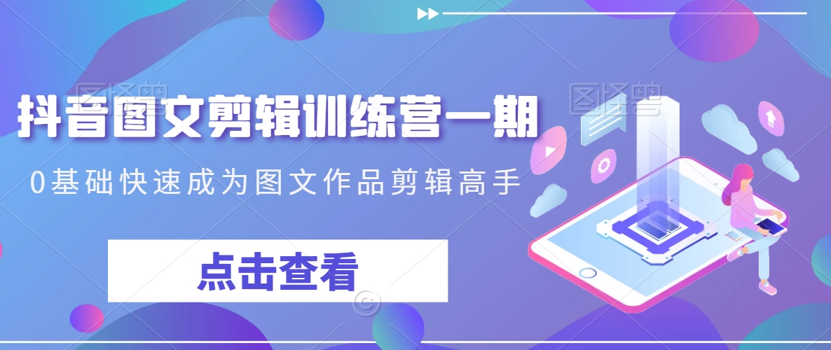 抖音图文剪辑训练营一期，0基础快速成为图文作品剪辑高手-创业项目网