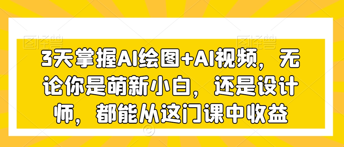 3天掌握AI绘图+AI视频，无论你是萌新小白，还是设计师，都能从这门课中收益-创业项目网