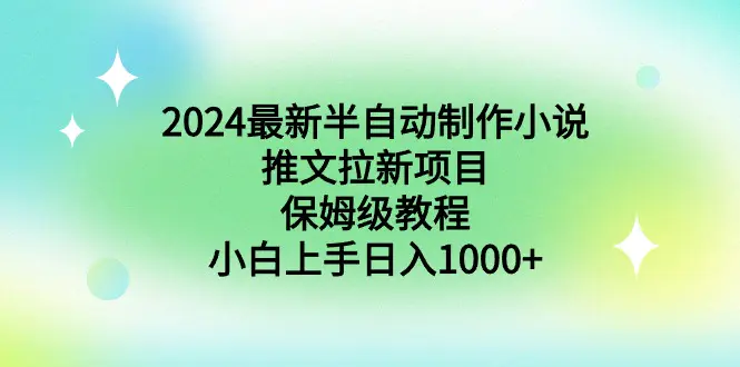 2024最新半自动制作小说推文拉新项目，保姆级教程，小白上手日入1000+-创业项目网