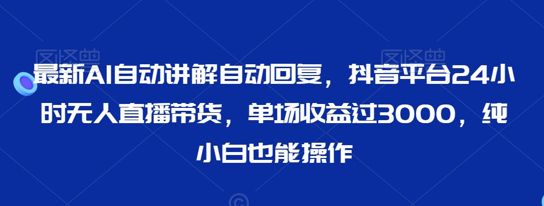 最新AI自动讲解自动回复，抖音平台24小时无人直播带货，单场收益过3000，纯小白也能操作-创业项目网