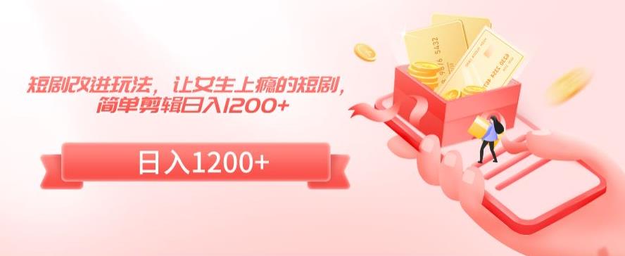 短剧改进玩法，让女生上瘾的短剧，简单剪辑日入1200+-创业项目网