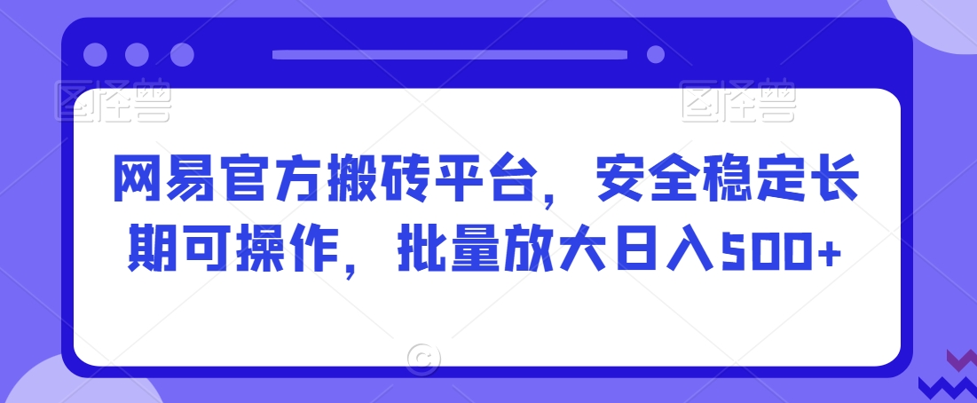 网易官方搬砖平台，安全稳定长期可操作，批量放大日入500+-创业项目网