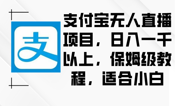 2024年支付宝无人直播项目，日入一千以上，保姆级教程，适合小白-创业项目网