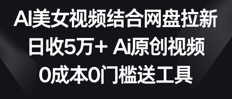 AI美女视频结合网盘拉新，日收5万+两分钟一条Ai原创视频，0成本0门槛送工具-创业项目网