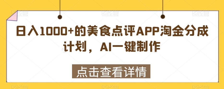 日入1000+的美食点评APP淘金分成计划，AI一键制作-创业项目网