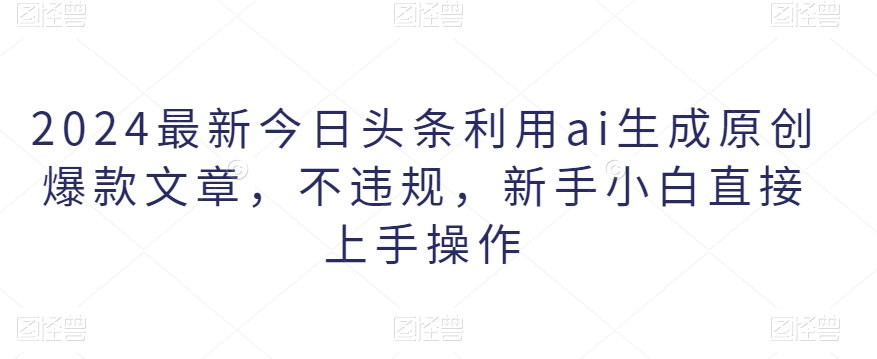 2024最新今日头条利用ai生成原创爆款文章，不违规，新手小白直接上手操作-创业项目网